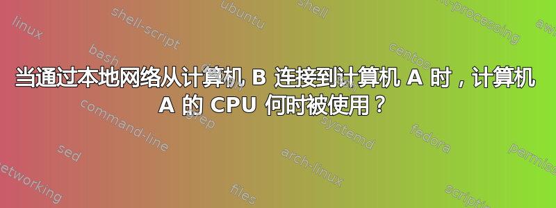 当通过本地网络从计算机 B 连接到计算机 A 时，计算机 A 的 CPU 何时被使用？