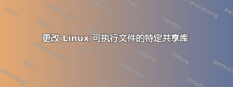 更改 Linux 可执行文件的特定共享库