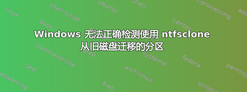 Windows 无法正确检测使用 ntfsclone 从旧磁盘迁移的分区