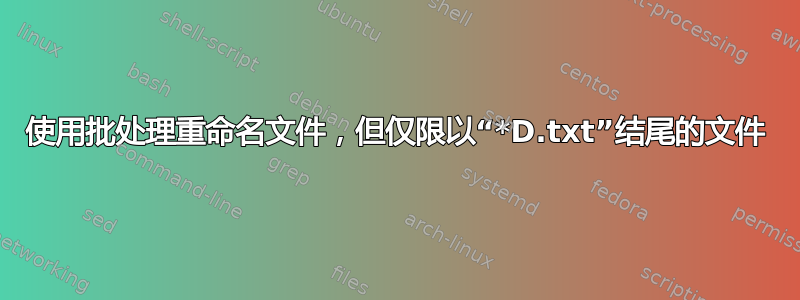 使用批处理重命名文件，但仅限以“*D.txt”结尾的文件