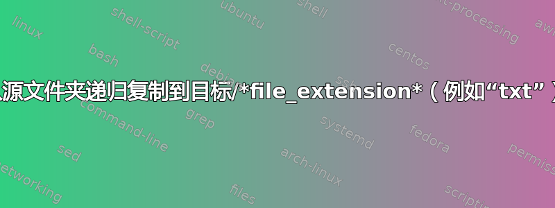 将文件从源文件夹递归复制到目标/*file_extension*（例如“txt”）文件夹