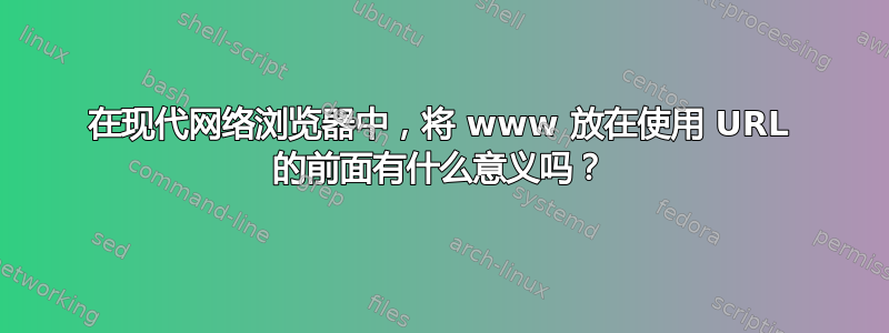 在现代网络浏览器中，将 www 放在使用 URL 的前面有什么意义吗？