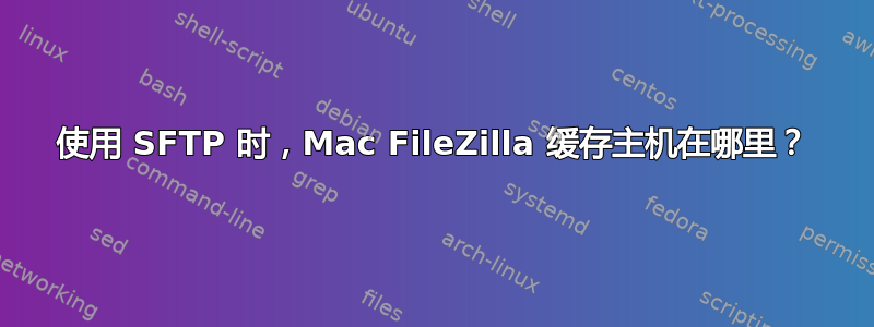 使用 SFTP 时，Mac FileZilla 缓存主机在哪里？