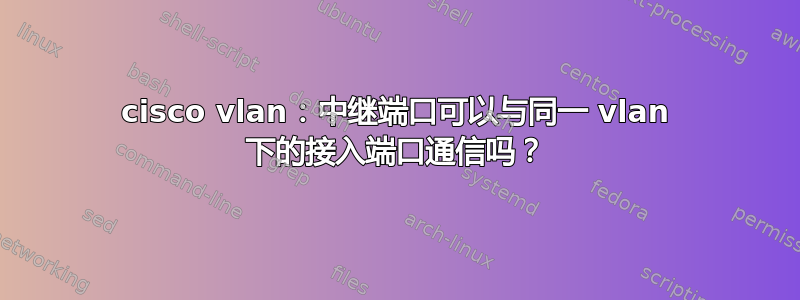 cisco vlan：中继端口可以与同一 vlan 下的接入端口通信吗？