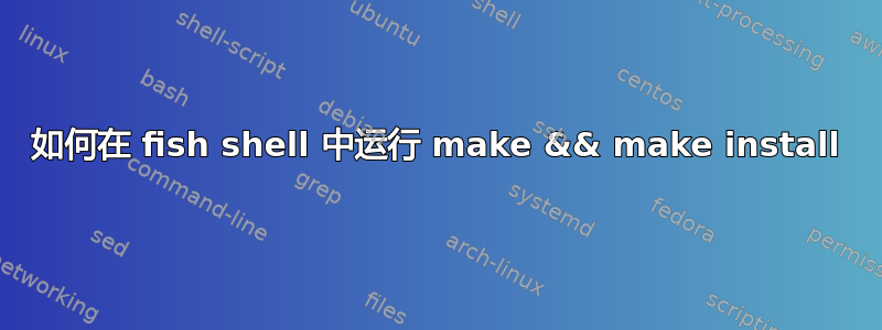 如何在 fish shell 中运行 make && make install