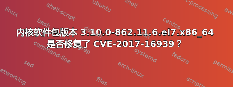 内核软件包版本 3.10.0-862.11.6.el7.x86_64 是否修复了 CVE-2017-16939？