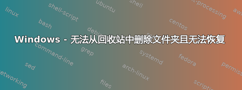 Windows - 无法从回收站中删除文件夹且无法恢复