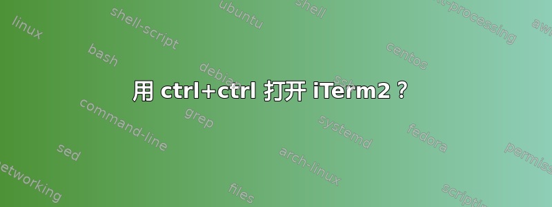 用 ctrl+ctrl 打开 iTerm2？