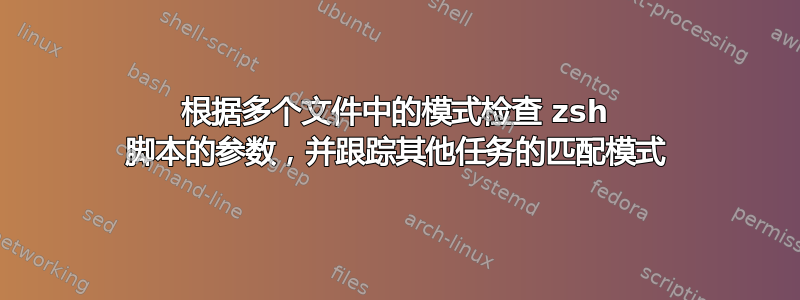 根据多个文件中的模式检查 zsh 脚本的参数，并跟踪其他任务的匹配模式