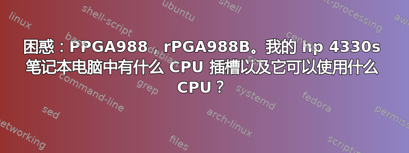 困惑：PPGA988，rPGA988B。我的 hp 4330s 笔记本电脑中有什么 CPU 插槽以及它可以使用什么 CPU？