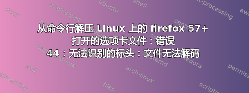 从命令行解压 Linux 上的 firefox 57+ 打开的选项卡文件：错误 44：无法识别的标头：文件无法解码