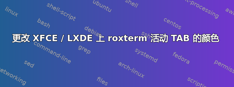 更改 XFCE / LXDE 上 roxterm 活动 TAB 的颜色