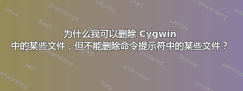 为什么我可以删除 Cygwin 中的某些文件，但不能删除命令提示符中的某些文件？