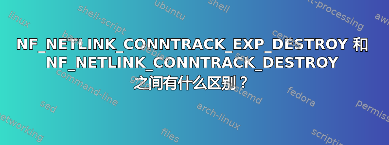 NF_NETLINK_CONNTRACK_EXP_DESTROY 和 NF_NETLINK_CONNTRACK_DESTROY 之间有什么区别？