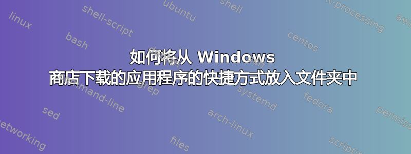 如何将从 Windows 商店下载的应用程序的快捷方式放入文件夹中