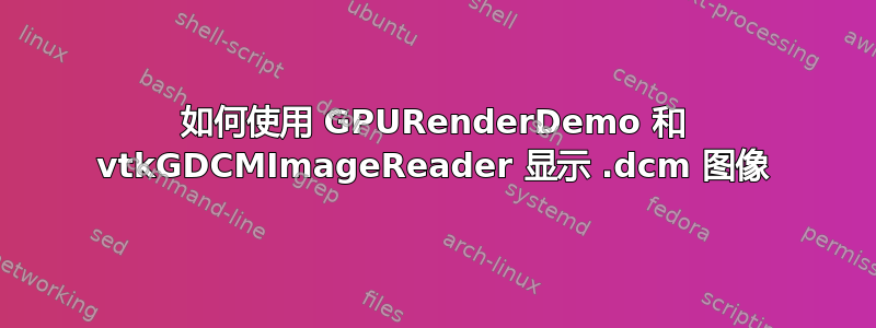 如何使用 GPURenderDemo 和 vtkGDCMImageReader 显示 .dcm 图像