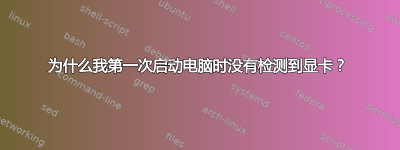 为什么我第一次启动电脑时没有检测到显卡？