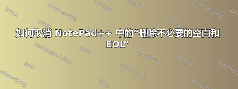 如何取消 NotePad++ 中的“删除不必要的空白和 EOL”