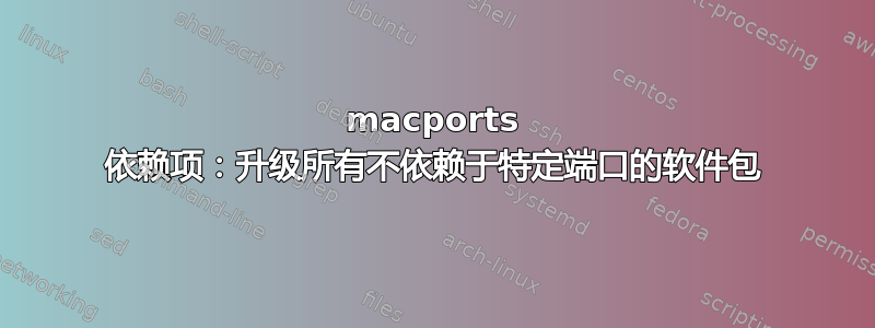 macports 依赖项：升级所有不依赖于特定端口的软件包