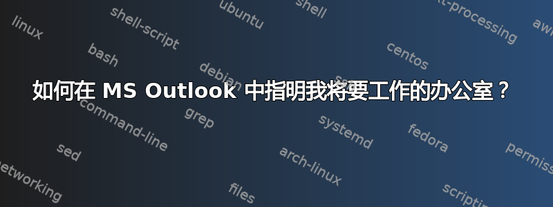 如何在 MS Outlook 中指明我将要工作的办公室？