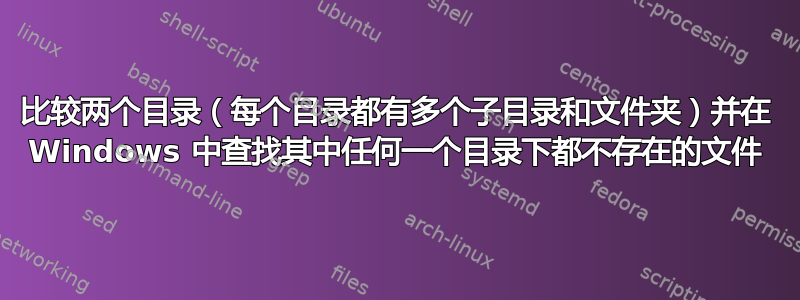 比较两个目录（每个目录都有多个子目录和文件夹）并在 Windows 中查找其中任何一个目录下都不存在的文件