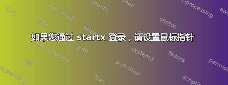 如果您通过 startx 登录，请设置鼠标指针