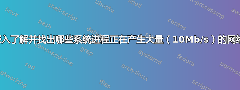 我如何深入了解并找出哪些系统进程正在产生大量（10Mb/s）的网络流量？