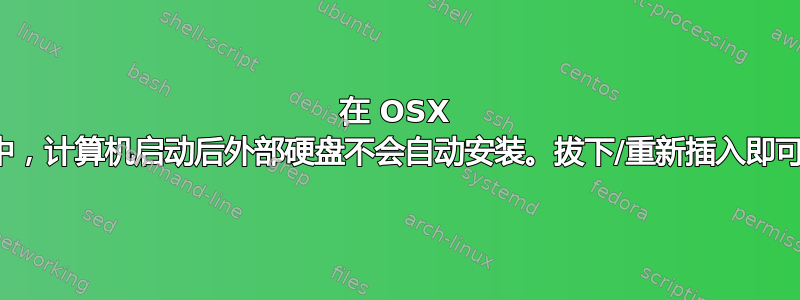 在 OSX 中，计算机启动后外部硬盘不会自动安装。拔下/重新插入即可