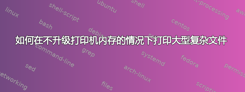 如何在不升级打印机内存的情况下打印大型复杂文件