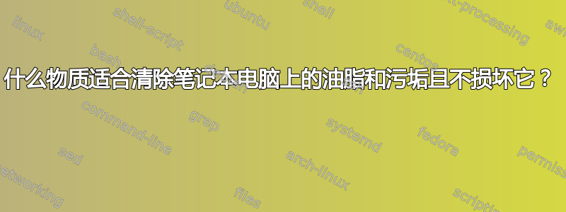 什么物质适合清除笔记本电脑上的油脂和污垢且不损坏它？ 