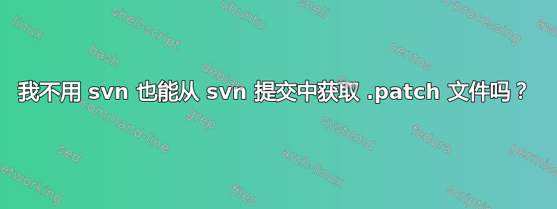 我不用 svn 也能从 svn 提交中获取 .patch 文件吗？