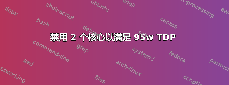 禁用 2 个核心以满足 95w TDP