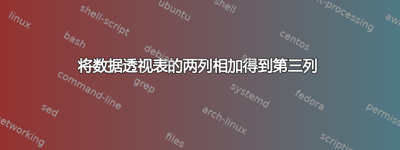 将数据透视表的两列相加得到第三列