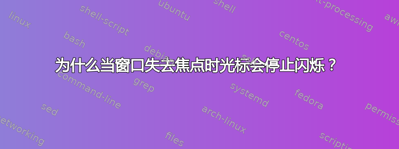 为什么当窗口失去焦点时光标会停止闪烁？