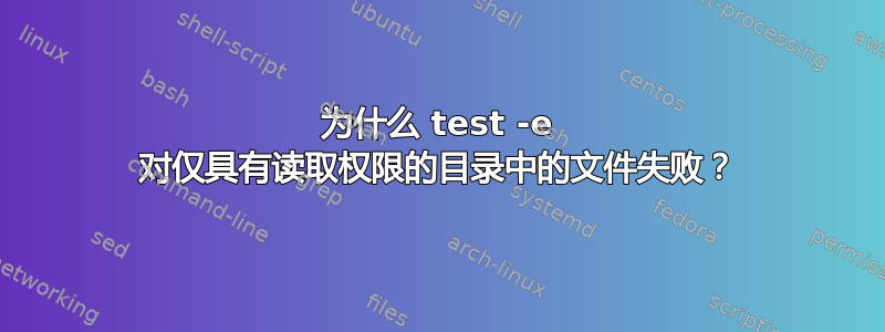 为什么 test -e 对仅具有读取权限的目录中的文件失败？