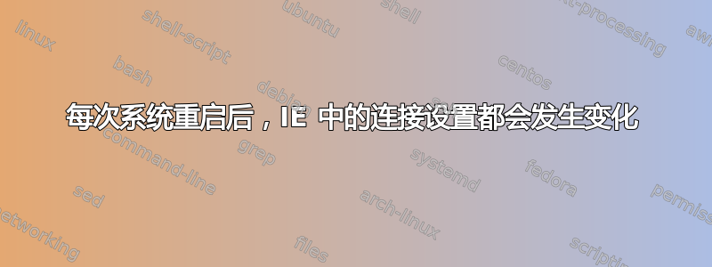 每次系统重启后，IE 中的连接设置都会发生变化