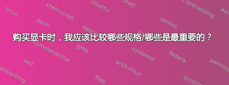 购买显卡时，我应该比较哪些规格/哪些是最重要的？