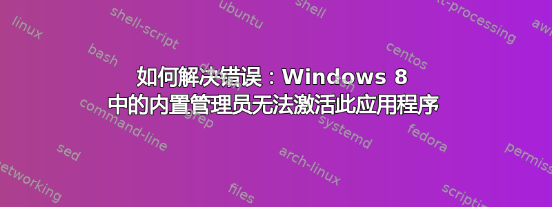 如何解决错误：Windows 8 中的内置管理员无法激活此应用程序