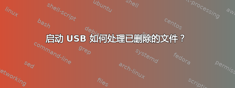 启动 USB 如何处理已删除的文件？