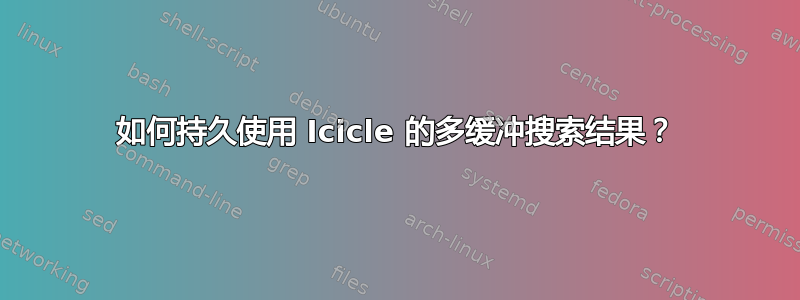 如何持久使用 Icicle 的多缓冲搜索结果？