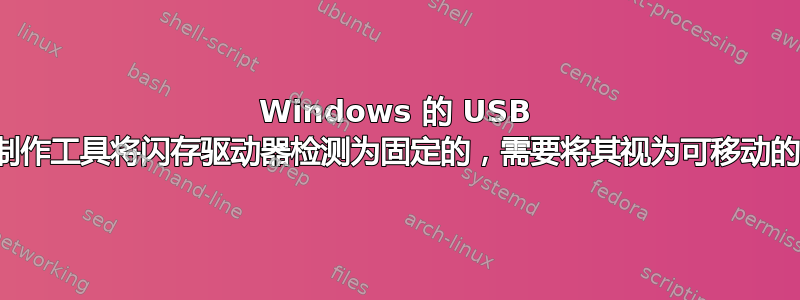 Windows 的 USB 制作工具将闪存驱动器检测为固定的，需要将其视为可移动的