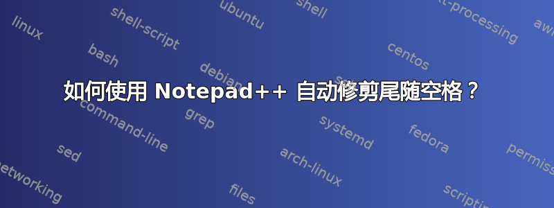 如何使用 Notepad++ 自动修剪尾随空格？