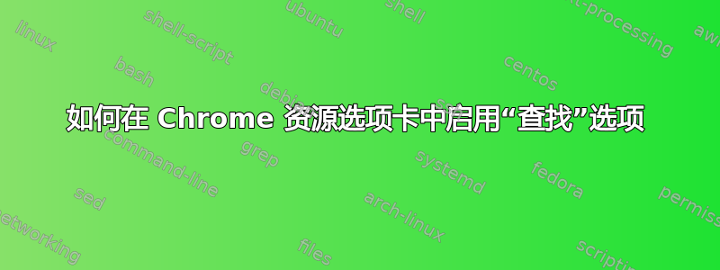 如何在 Chrome 资源选项卡中启用“查找”选项