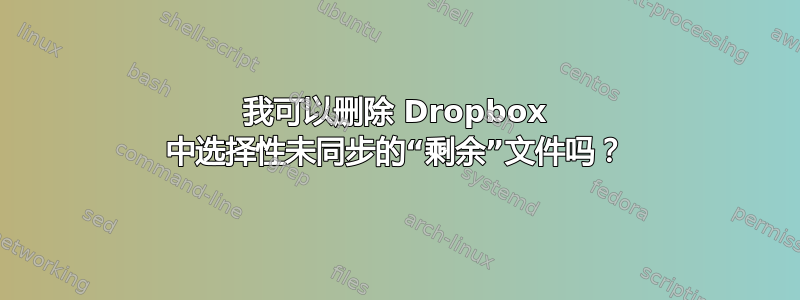 我可以删除 Dropbox 中选择性未同步的“剩余”文件吗？