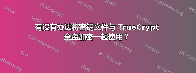 有没有办法将密钥文件与 TrueCrypt 全盘加密一起使用？