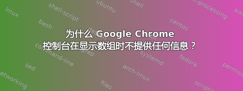 为什么 Google Chrome 控制台在显示数组时不提供任何信息？