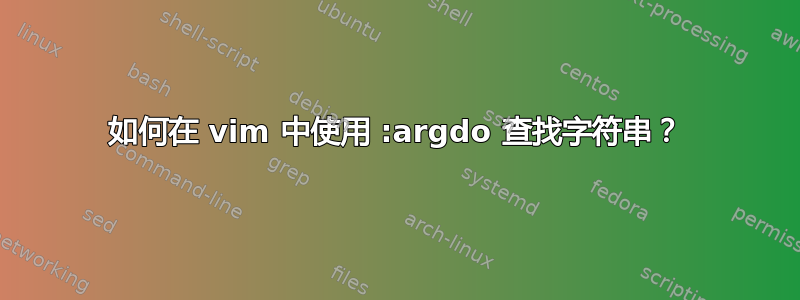 如何在 vim 中使用 :argdo 查找字符串？