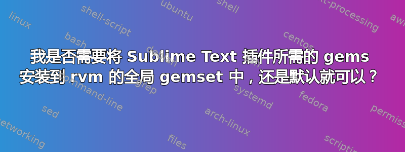 我是否需要将 Sublime Text 插件所需的 gems 安装到 rvm 的全局 gemset 中，还是默认就可以？