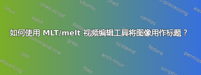 如何使用 MLT/melt 视频编辑工具将图像用作标题？