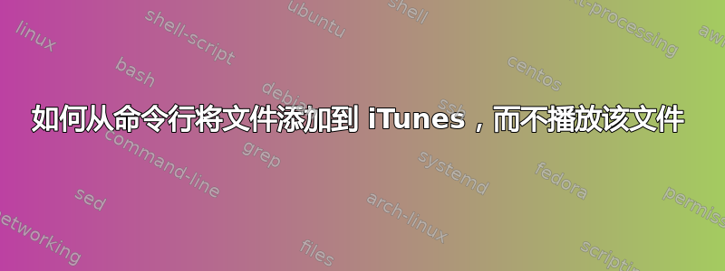 如何从命令行将文件添加到 iTunes，而不播放该文件